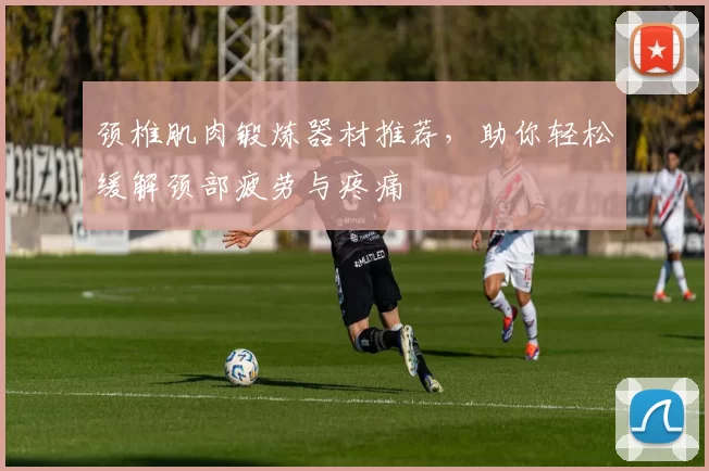 颈椎肌肉锻炼器材推荐，助你轻松缓解颈部疲劳与疼痛